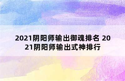 2021阴阳师输出御魂排名 2021阴阳师输出式神排行